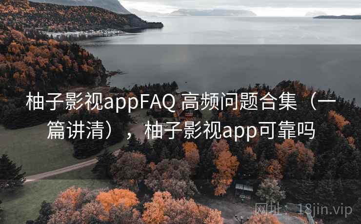 柚子影视appFAQ 高频问题合集（一篇讲清），柚子影视app可靠吗