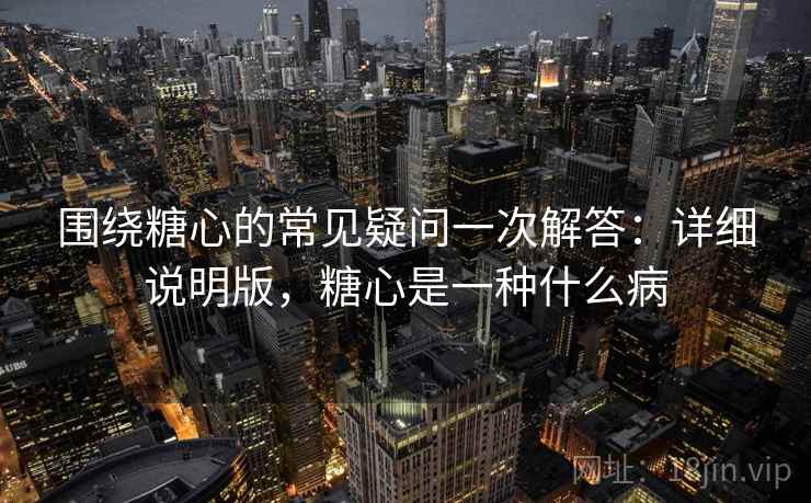 围绕糖心的常见疑问一次解答:详细说明版,糖心是一种什么病 围绕糖心的常见疑问一次解答:详细说明版,糖心是一种什么病