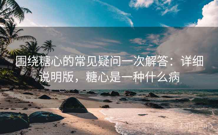 围绕糖心的常见疑问一次解答：详细说明版，糖心是一种什么病
