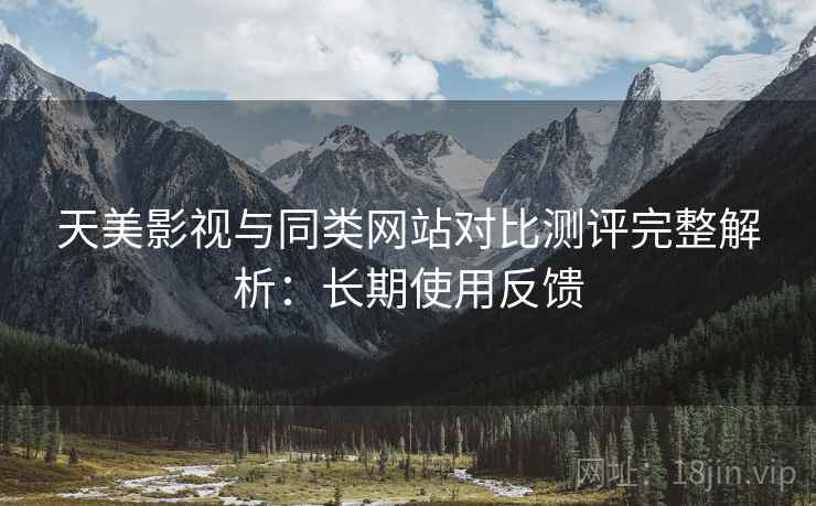 天美影视与同类网站对比测评完整解析：长期使用反馈