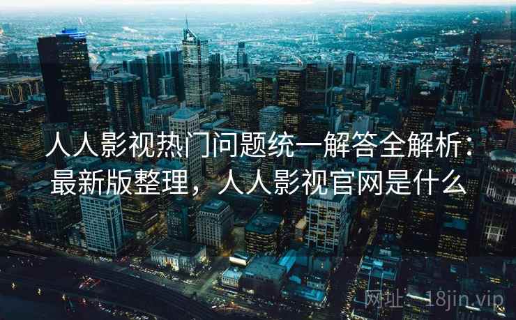 人人影视热门问题统一解答全解析:最新版整理,人人影视官网是什么 人人影视热门问题统一解答全解析:最新版整理,人人影视官网是什么
