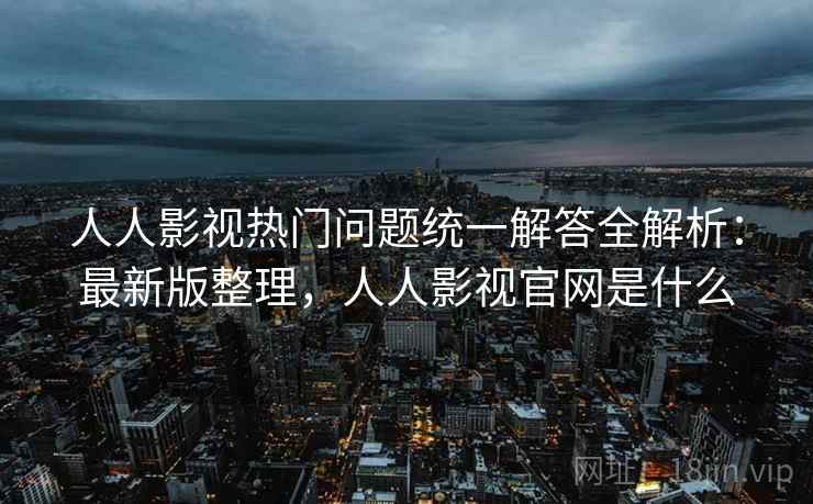 人人影视热门问题统一解答全解析：最新版整理，人人影视官网是什么