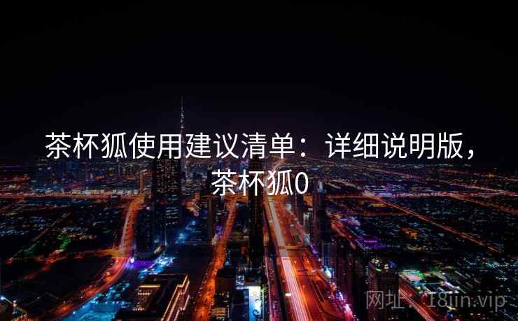 茶杯狐使用建议清单：详细说明版，茶杯狐0