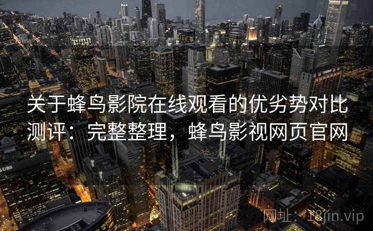 关于蜂鸟影院在线观看的优劣势对比测评：完整整理，蜂鸟影视网页官网