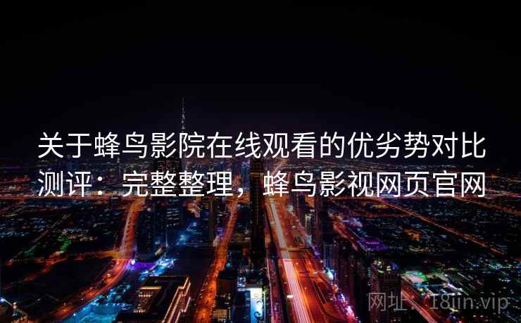 关于蜂鸟影院在线观看的优劣势对比测评:完整整理,蜂鸟影视网页官网 关于蜂鸟影院在线观看的优劣势对比测评:完整整理,蜂鸟影视网页官网