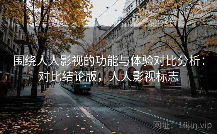 围绕人人影视的功能与体验对比分析:对比结论版,人人影视标志 围绕人人影视的功能与体验对比分析:对比结论版,人人影视标志