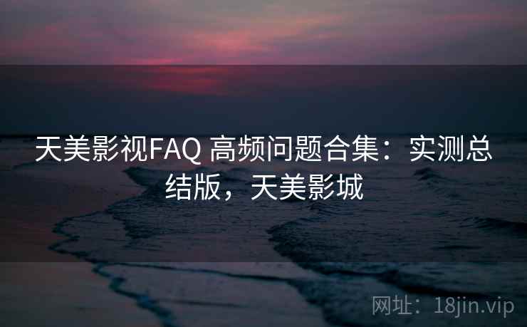 天美影视FAQ 高频问题合集：实测总结版，天美影城