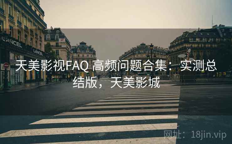 天美影视FAQ 高频问题合集:实测总结版,天美影城 天美影视FAQ 高频问题合集:实测总结版,天美影城