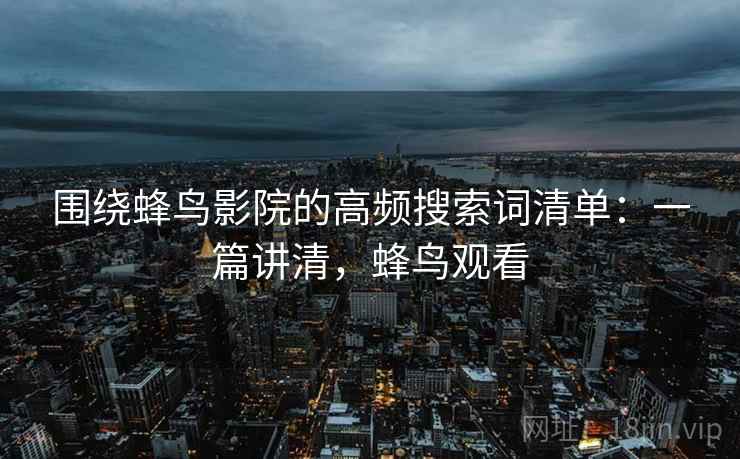 围绕蜂鸟影院的高频搜索词清单:一篇讲清,蜂鸟观看 围绕蜂鸟影院的高频搜索词清单:一篇讲清,蜂鸟观看