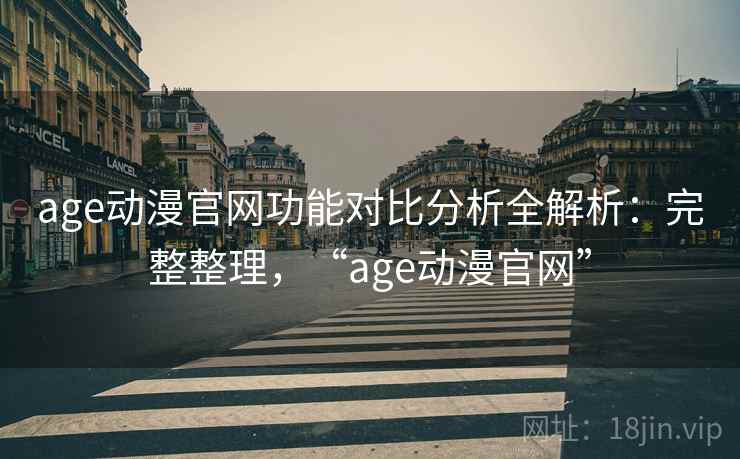 age动漫官网功能对比分析全解析：完整整理，“age动漫官网”