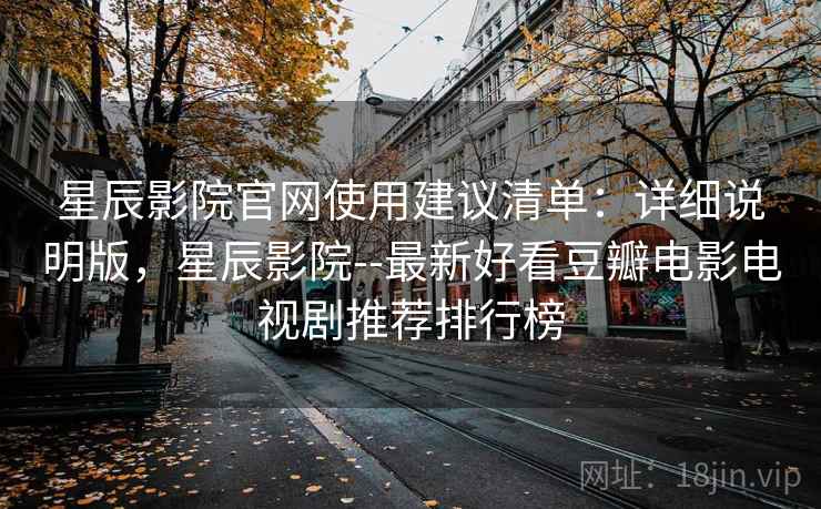 星辰影院官网使用建议清单：详细说明版，星辰影院--最新好看豆瓣电影电视剧推荐排行榜