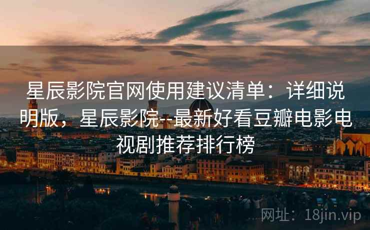 星辰影院官网使用建议清单：详细说明版，星辰影院--最新好看豆瓣电影电视剧推荐排行榜