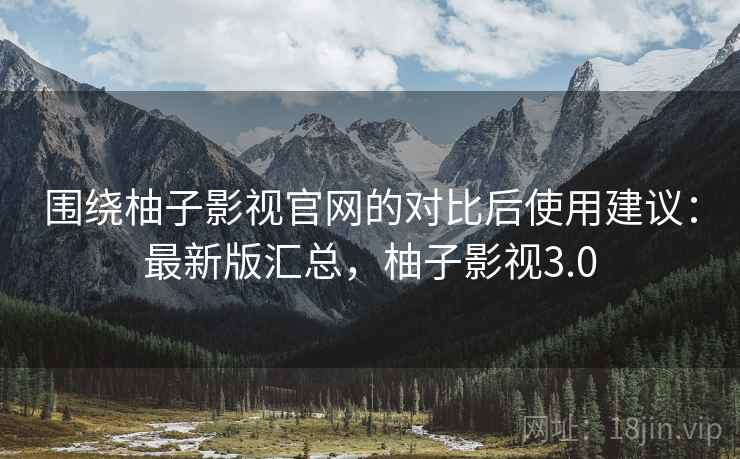 围绕柚子影视官网的对比后使用建议：最新版汇总，柚子影视3.0