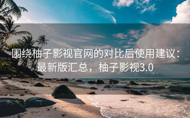 围绕柚子影视官网的对比后使用建议:最新版汇总,柚子影视3.0 围绕柚子影视官网的对比后使用建议:最新版汇总,柚子影视3.0