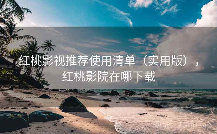 红桃影视推荐使用清单（实用版），红桃影院在哪下载