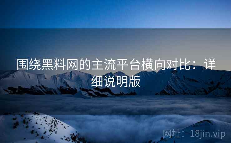 围绕黑料网的主流平台横向对比:详细说明版 围绕黑料网的主流平台横向对比:详细说明版
