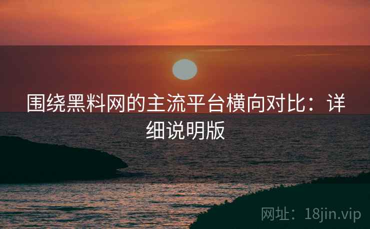 围绕黑料网的主流平台横向对比：详细说明版