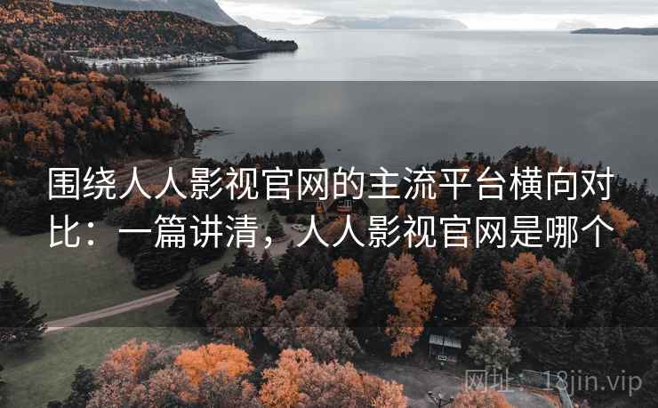 围绕人人影视官网的主流平台横向对比:一篇讲清,人人影视官网是哪个 围绕人人影视官网的主流平台横向对比:一篇讲清,人人影视官网是哪个