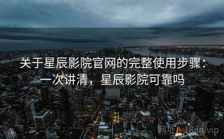 关于星辰影院官网的完整使用步骤:一次讲清,星辰影院可靠吗 关于星辰影院官网的完整使用步骤:一次讲清,星辰影院可靠吗