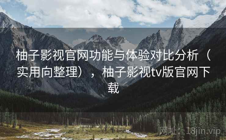 柚子影视官网功能与体验对比分析（实用向整理），柚子影视tv版官网下载