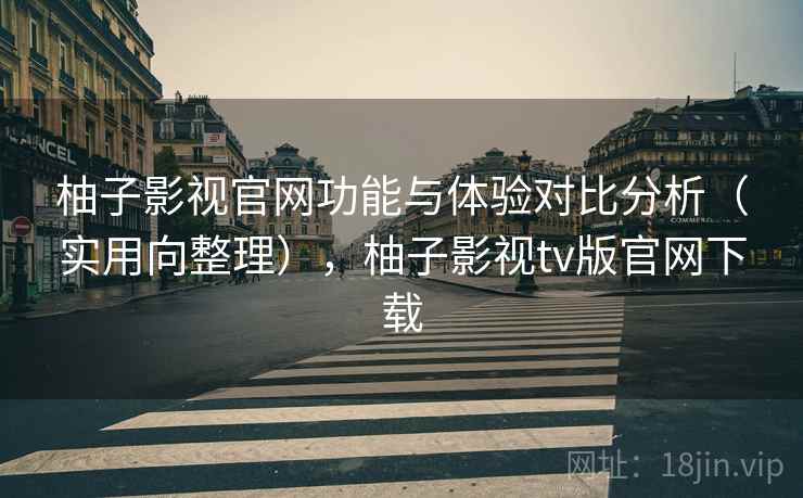 柚子影视官网功能与体验对比分析(实用向整理),柚子影视tv版官网下载 柚子影视官网功能与体验对比分析(实用向整理),柚子影视tv版官网下载