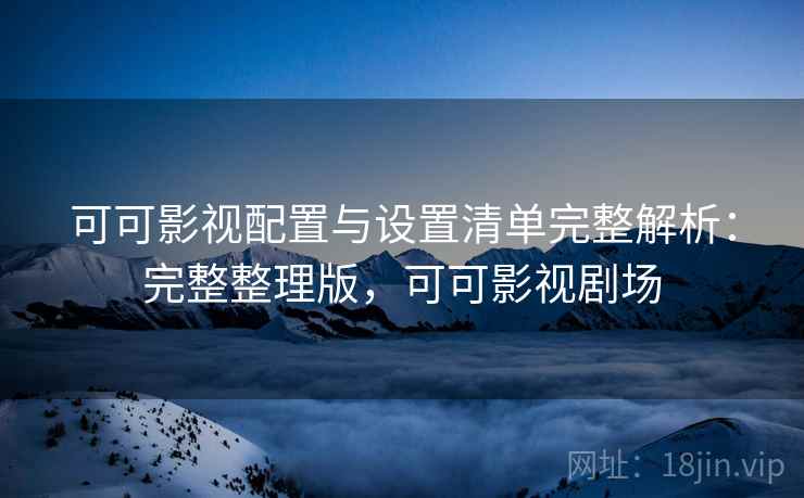 可可影视配置与设置清单完整解析：完整整理版，可可影视剧场