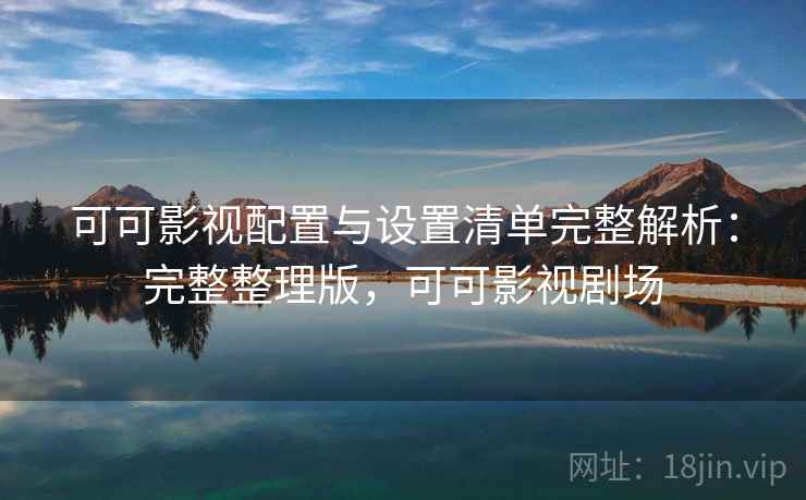 可可影视配置与设置清单完整解析:完整整理版,可可影视剧场 可可影视配置与设置清单完整解析:完整整理版,可可影视剧场