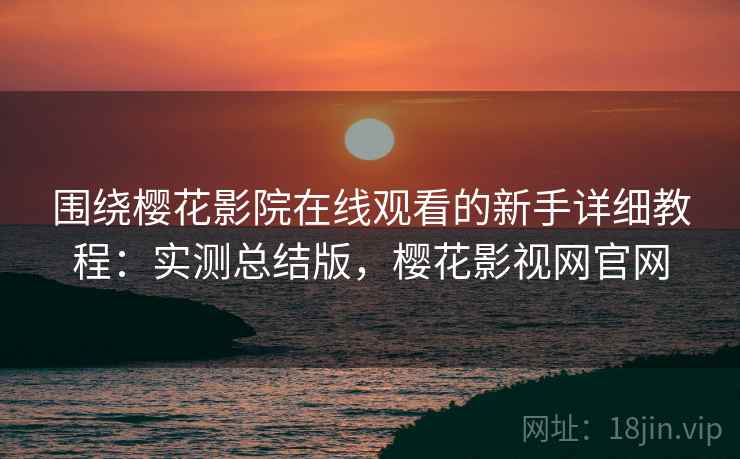 围绕樱花影院在线观看的新手详细教程：实测总结版，樱花影视网官网