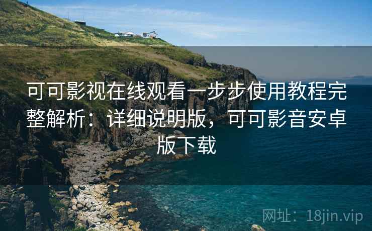 可可影视在线观看一步步使用教程完整解析:详细说明版,可可影音安卓版下载 可可影视在线观看一步步使用教程完整解析:详细说明版,可可影音安卓版下载