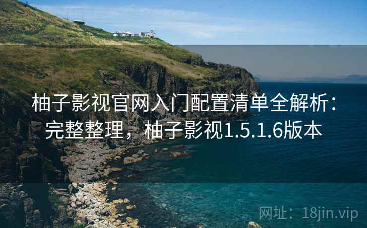 柚子影视官网入门配置清单全解析:完整整理,柚子影视1.5.1.6版本 柚子影视官网入门配置清单全解析:完整整理,柚子影视1.5.1.6版本