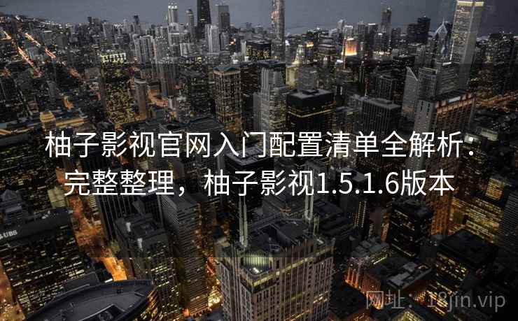 柚子影视官网入门配置清单全解析：完整整理，柚子影视1.5.1.6版本