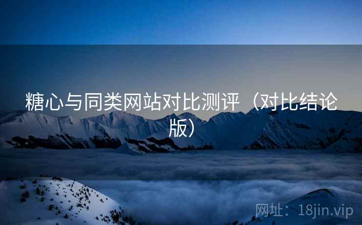 糖心与同类网站对比测评(对比结论版) 糖心与同类网站对比测评(对比结论版)