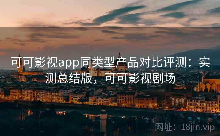 可可影视app同类型产品对比评测：实测总结版，可可影视剧场
