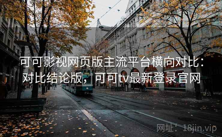 可可影视网页版主流平台横向对比：对比结论版，可可tv最新登录官网