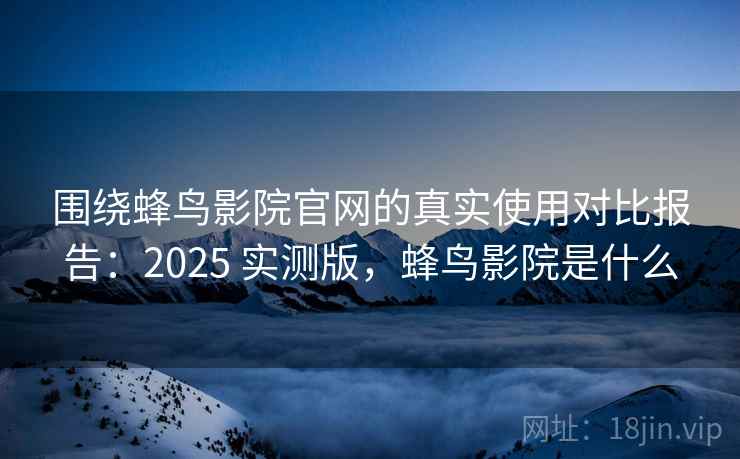 围绕蜂鸟影院官网的真实使用对比报告：2025 实测版，蜂鸟影院是什么