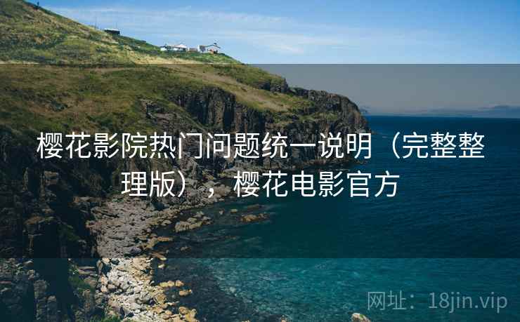樱花影院热门问题统一说明（完整整理版），樱花电影官方