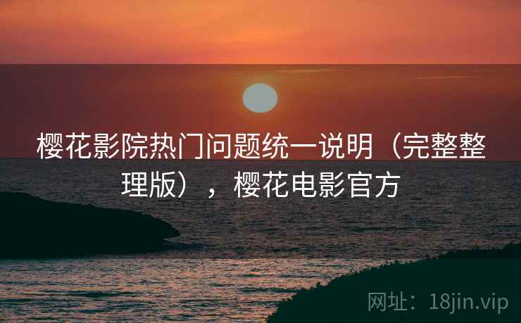 樱花影院热门问题统一说明(完整整理版),樱花电影官方 樱花影院热门问题统一说明(完整整理版),樱花电影官方