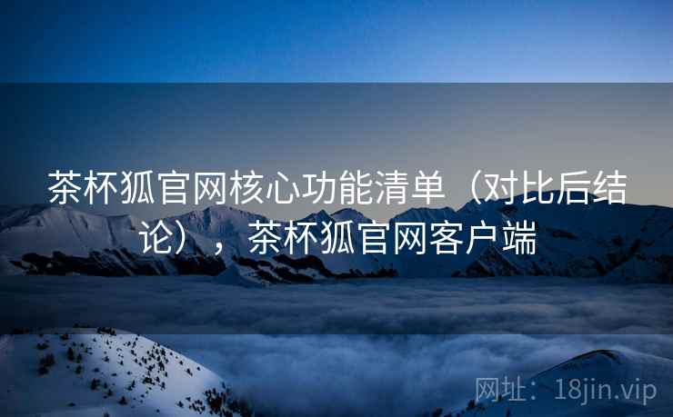茶杯狐官网核心功能清单(对比后结论),茶杯狐官网客户端 茶杯狐官网核心功能清单(对比后结论),茶杯狐官网客户端