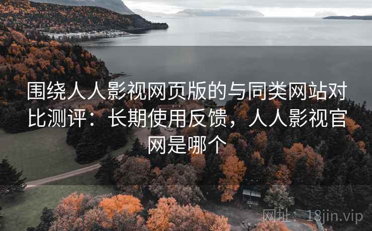 围绕人人影视网页版的与同类网站对比测评:长期使用反馈,人人影视官网是哪个 围绕人人影视网页版的与同类网站对比测评:长期使用反馈,人人影视官网是哪个