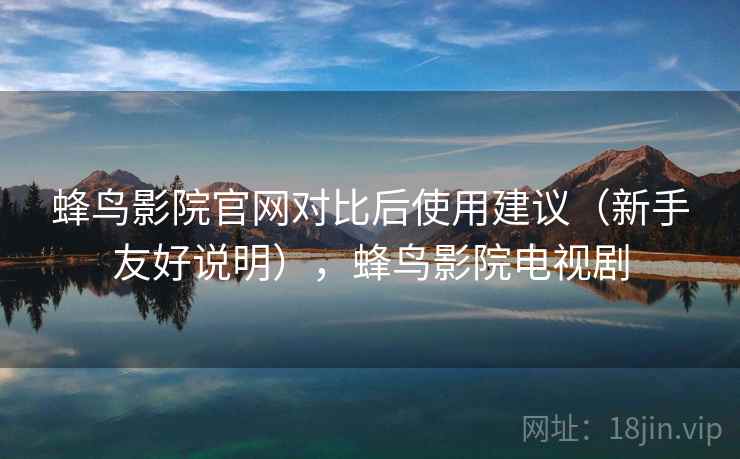 蜂鸟影院官网对比后使用建议(新手友好说明),蜂鸟影院电视剧 蜂鸟影院官网对比后使用建议(新手友好说明),蜂鸟影院电视剧