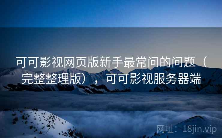 可可影视网页版新手最常问的问题（完整整理版），可可影视服务器端