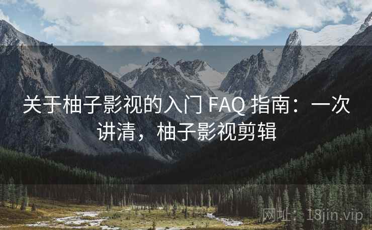 关于柚子影视的入门 FAQ 指南：一次讲清，柚子影视剪辑