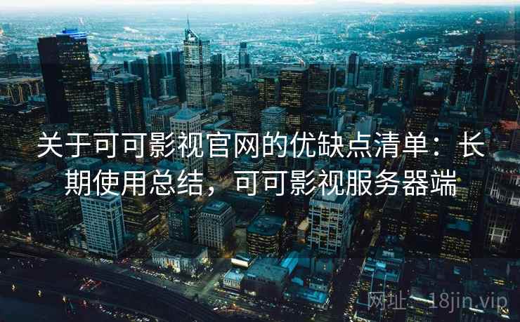 关于可可影视官网的优缺点清单：长期使用总结，可可影视服务器端