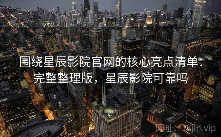 围绕星辰影院官网的核心亮点清单：完整整理版，星辰影院可靠吗