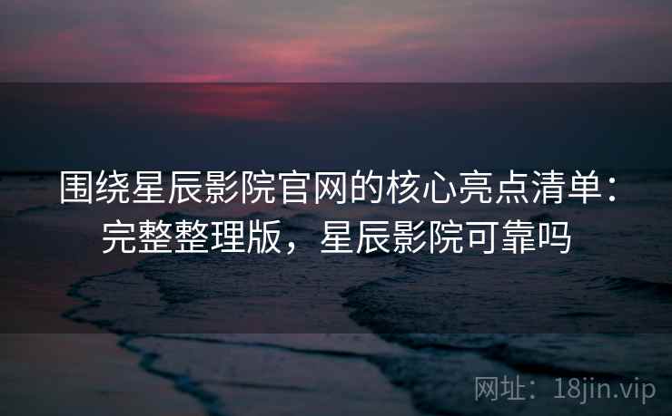 围绕星辰影院官网的核心亮点清单:完整整理版,星辰影院可靠吗 围绕星辰影院官网的核心亮点清单:完整整理版,星辰影院可靠吗