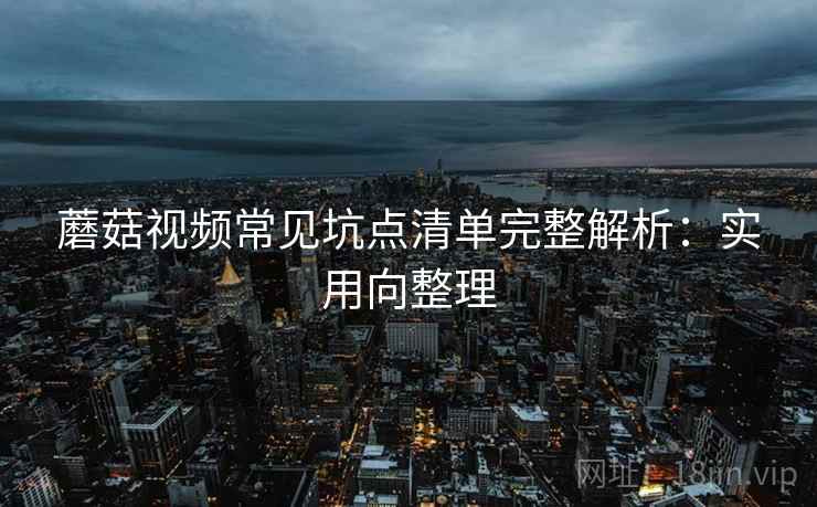 蘑菇视频常见坑点清单完整解析：实用向整理