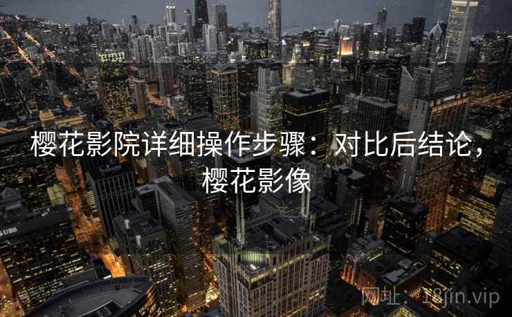 樱花影院详细操作步骤：对比后结论，樱花影像