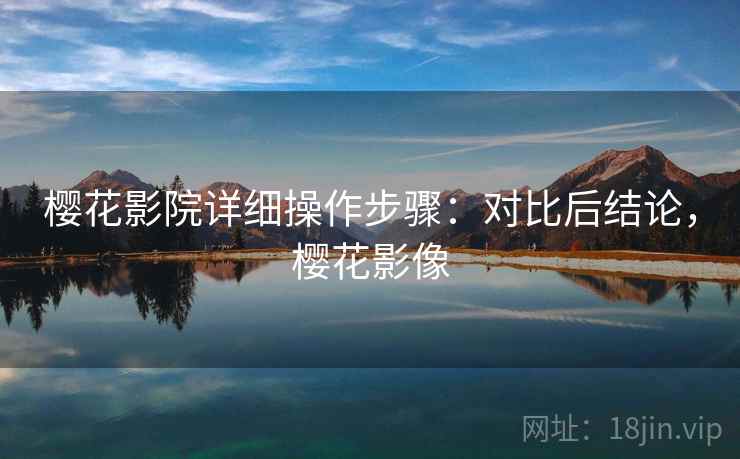 樱花影院详细操作步骤:对比后结论,樱花影像 樱花影院详细操作步骤:对比后结论,樱花影像