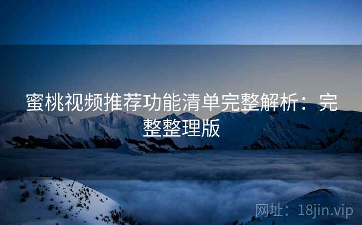 蜜桃视频推荐功能清单完整解析:完整整理版 蜜桃视频推荐功能清单完整解析:完整整理版