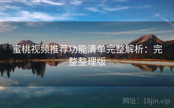 蜜桃视频推荐功能清单完整解析：完整整理版